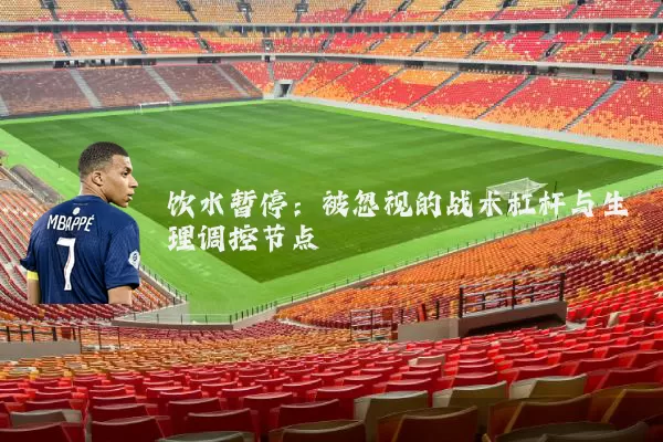 饮水暂停：被忽视的战术杠杆与生理调控节点