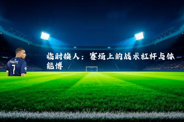 临时换人：赛场上的战术杠杆与体能博弈