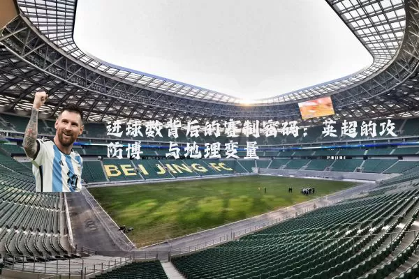 进球数背后的赛制密码：英超的攻防博弈与地理变量