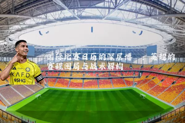 国际比赛日历的深层博弈：英超的赛程困局与战术解构