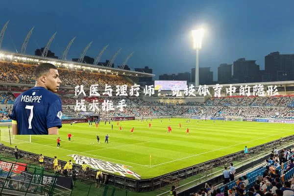 队医与理疗师:竞技体育中的隐形战术推手