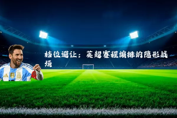 档位避让:英超赛程编排的隐形战场