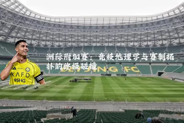 洲际附加赛：竞技地理学与赛制拓扑的终极碰撞