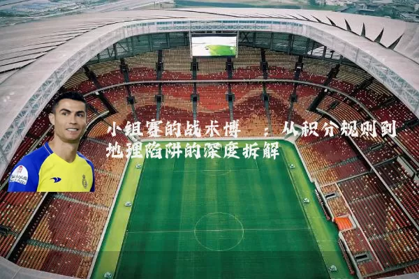小组赛的战术博弈:从积分规则到地理陷阱的深度拆解