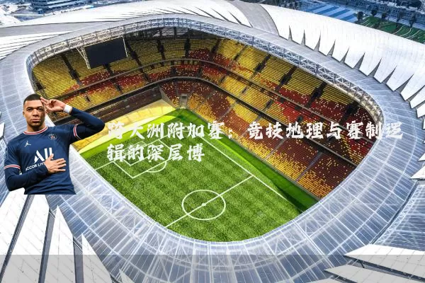 跨大洲附加赛：竞技地理与赛制逻辑的深层博弈