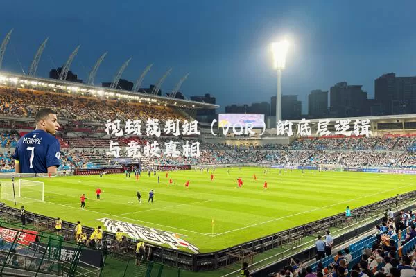 视频裁判组(VOR)的底层逻辑与竞技真相