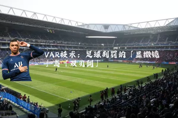 VAR技术:足球判罚的「显微镜」与「双刃剑」