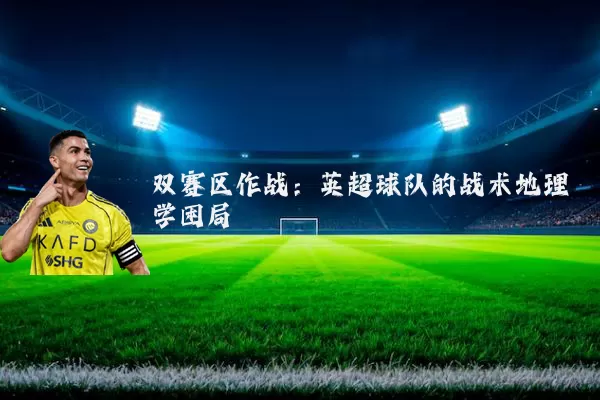 双赛区作战:英超球队的战术地理学困局