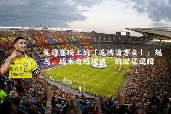 英超赛场上的「洗牌清零点」:规则、战术与地理博弈的深层逻辑