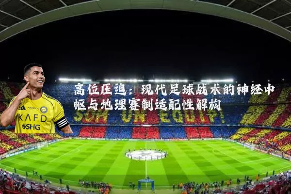 高位压迫:现代足球战术的神经中枢与地理赛制适配性解构