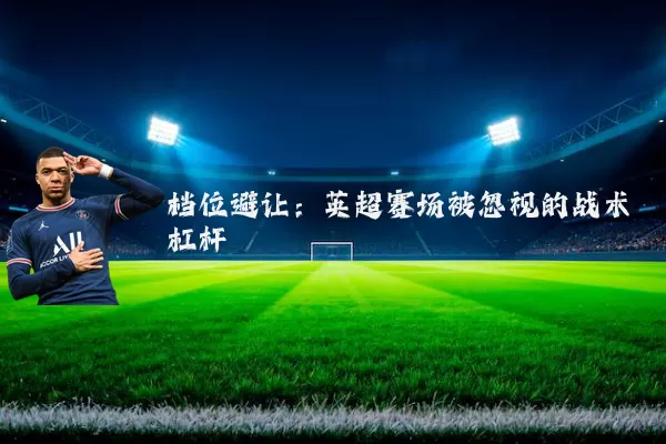 档位避让:英超赛场被忽视的战术杠杆
